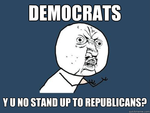 democrats y u no stand up to republicans?  Y U No