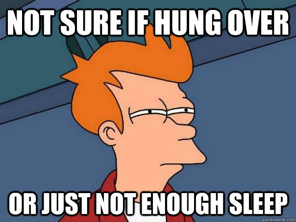 Not sure if hung over Or just not enough sleep  Futurama Fry