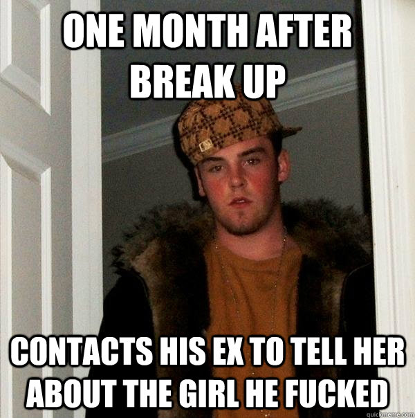 One month after break up contacts his ex to tell her about the girl he fucked - One month after break up contacts his ex to tell her about the girl he fucked  Scumbag Steve