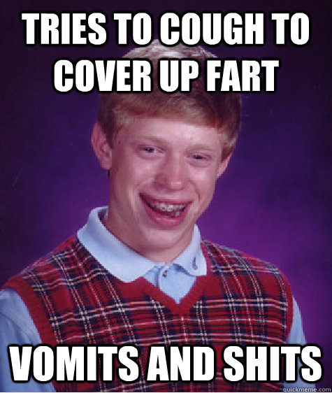 Tries to cough to cover up fart Vomits and shits  Bad Luck Brian