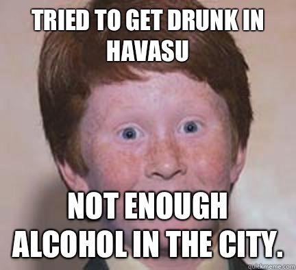 Tried to get drunk in Havasu Not enough alcohol in the city.  Over Confident Ginger