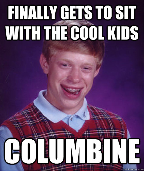 Finally gets to sit with the cool kids columbine  Bad Luck Brian