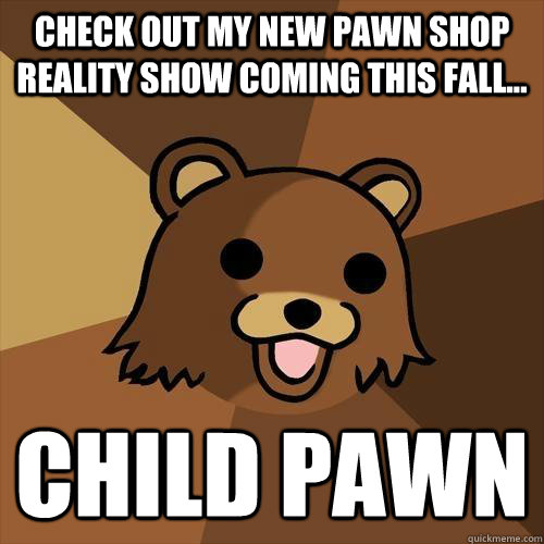 Check out my new pawn shop reality show coming this fall... Child Pawn - Check out my new pawn shop reality show coming this fall... Child Pawn  Pedobear