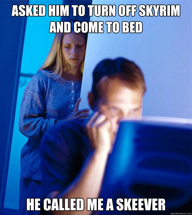 Asked him to turn off skyrim and come to bed He called me a skeever  Redditors Wife