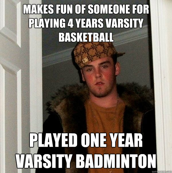 Makes fun of someone for playing 4 years varsity basketball Played one year varsity badminton  Scumbag Steve