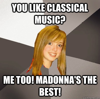 You like classical music? Me too! Madonna's the best!  Musically Oblivious 8th Grader