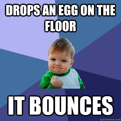 Drops an egg on the floor it bounces - Drops an egg on the floor it bounces  Success Kid