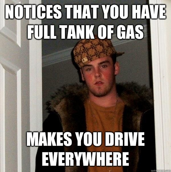 Notices that you have full tank of gas Makes you drive everywhere  Scumbag Steve