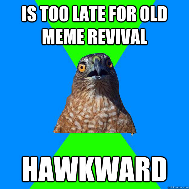 Is too late for old meme revival hawkward  Hawkward