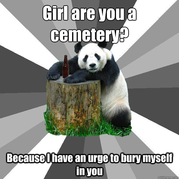 Girl are you a cemetery? Because I have an urge to bury myself in you  Pickup-Line Panda