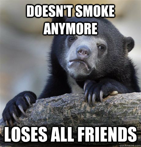 Doesn't smoke anymore Loses all friends  Confession Bear