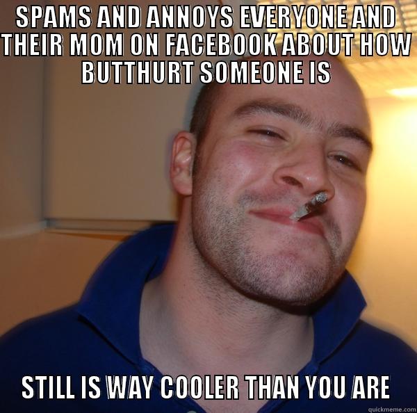 SPAMS AND ANNOYS EVERYONE AND THEIR MOM ON FACEBOOK ABOUT HOW BUTTHURT SOMEONE IS STILL IS WAY COOLER THAN YOU ARE Good Guy Greg 