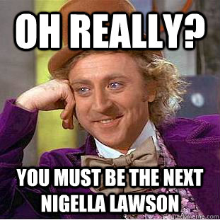 Oh really? You must be the next Nigella Lawson - Oh really? You must be the next Nigella Lawson  Condescending Wonka