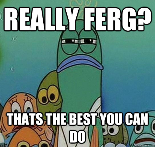 Really Ferg? Thats the best you can do  Serious fish SpongeBob