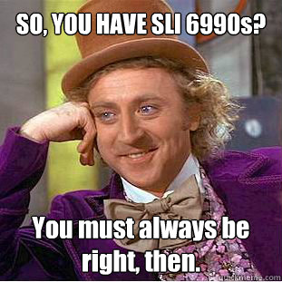 SO, YOU HAVE SLI 6990s? You must always be right, then. - SO, YOU HAVE SLI 6990s? You must always be right, then.  Willy Wonka Meme