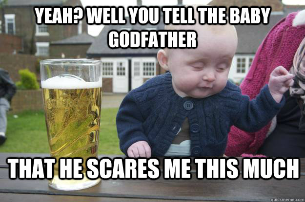 Yeah? Well you tell the baby godfather That he scares me this much  drunk baby