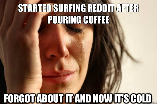 Started surfing reddit after pouring coffee Forgot about it and now it's cold  First World Problems