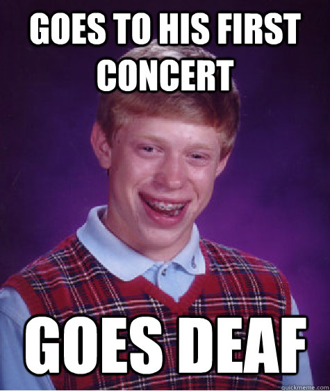 Goes to his first concert Goes deaf  Bad Luck Brian