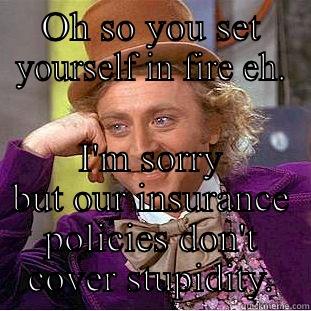 OH SO YOU SET YOURSELF IN FIRE EH. I'M SORRY BUT OUR INSURANCE POLICIES DON'T COVER STUPIDITY. Condescending Wonka