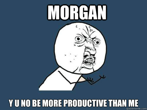 Morgan y u no be more productive than me
  Y U No