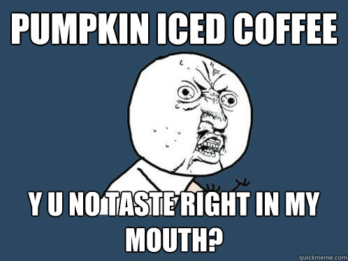 pumpkin iced coffee y u no taste right in my mouth? - pumpkin iced coffee y u no taste right in my mouth?  Y U No