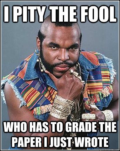 I pity the fool who has to grade the paper i just wrote  Good Guy Mr T