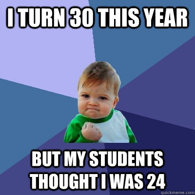 I turn 30 this year  but my students thought I was 24 - I turn 30 this year  but my students thought I was 24  Success Kid