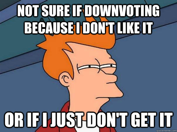 Not sure if downvoting because I don't like it or if i just don't get it  Futurama Fry