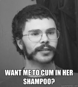  want me to cum in her shampoo?  