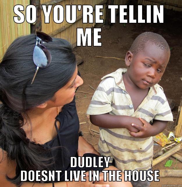 SO YOU'RE TELLIN ME DUDLEY DOESNT LIVE IN THE HOUSE Skeptical Third World Child