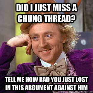 Did I just miss a Chung thread? Tell me how bad you just lost in this argument against him - Did I just miss a Chung thread? Tell me how bad you just lost in this argument against him  Condescending Wonka