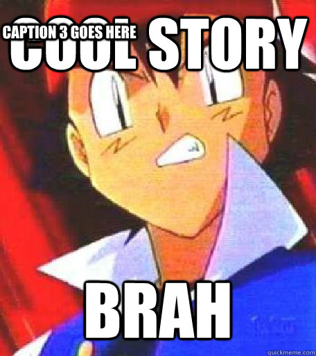 Cool story BRAH Caption 3 goes here  Angry Ash