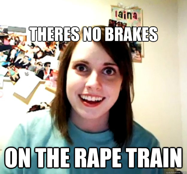 
theres no brakes on the rape train  - 
theres no brakes on the rape train   Overly Attached Girlfriend