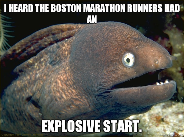 I heard the Boston marathon runners had an
 Explosive start.  Bad Joke Eel