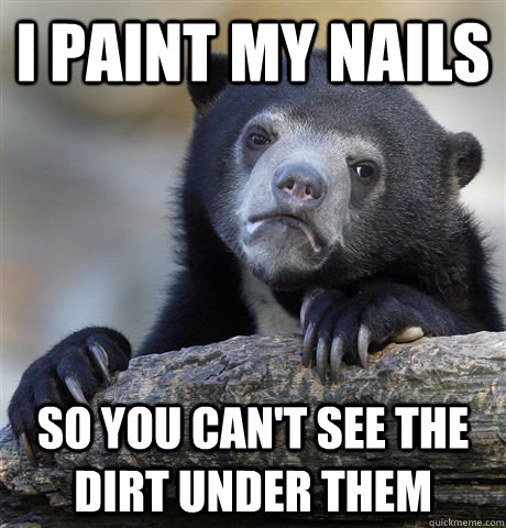 I paint my nails so you can't see the dirt under them  Confession Bear