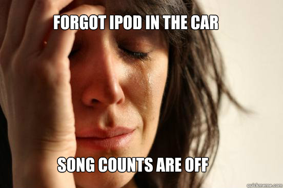 Forgot ipod in the car Song counts are off  First World Problems