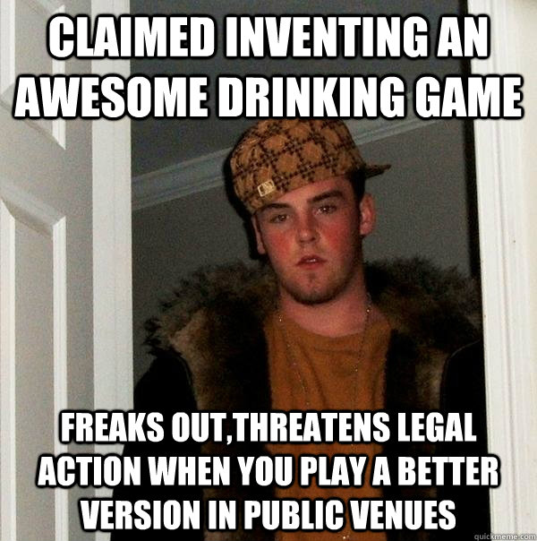 claimed inventing an awesome drinking game Freaks out,threatens legal action when you play a better version in public venues  Scumbag Steve