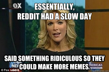 Essentially,
Reddit had a slow day said something ridiculous so they could make more memes. - Essentially,
Reddit had a slow day said something ridiculous so they could make more memes.  Megyn Kelly