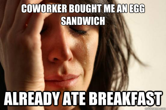 coworker bought me an egg sandwich already ate breakfast  First World Problems