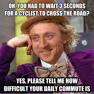 Oh, you had to wait 3 seconds for a cyclist to cross the road?
 Yes, please tell me how difficult your daily commute is - Oh, you had to wait 3 seconds for a cyclist to cross the road?
 Yes, please tell me how difficult your daily commute is  Condescending Wonka