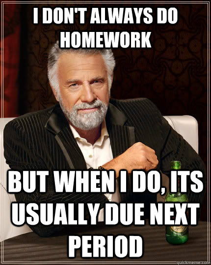 I don't always Do Homework but when I do, its Usually Due Next Period  The Most Interesting Man In The World