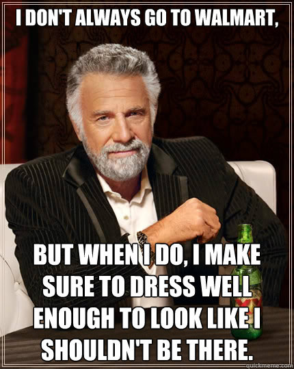 I don't always go to walmart,
 But when i do, i make sure to dress well enough to look like i shouldn't be there. - I don't always go to walmart,
 But when i do, i make sure to dress well enough to look like i shouldn't be there.  The Most Interesting Man In The World