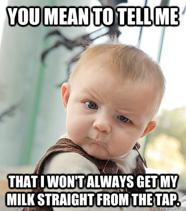 You mean to tell me That I won't always get my milk straight from the tap.  - You mean to tell me That I won't always get my milk straight from the tap.   skeptical baby