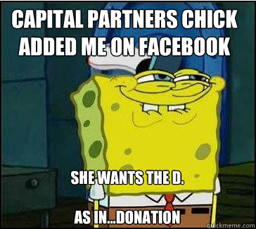 Capital Partners chick added me on facebook She wants the D.

As in...Donation  She wants the D