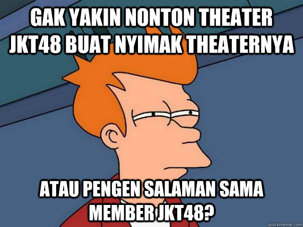 gak yakin nonton theater jkt48 buat nyimak theaternya atau pengen salaman sama member jkt48? - gak yakin nonton theater jkt48 buat nyimak theaternya atau pengen salaman sama member jkt48?  Futurama Fry