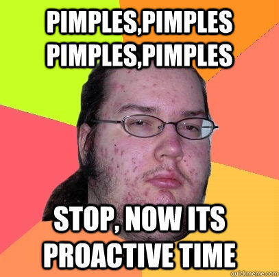 Pimples,pimples pimples,pimples STOP, now its proactive time - Pimples,pimples pimples,pimples STOP, now its proactive time  Butthurt Dweller