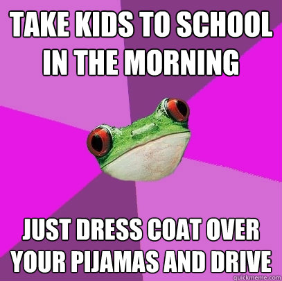 Take kids to school in the morning Just dress coat over your pijamas and drive  Foul Bachelorette Frog