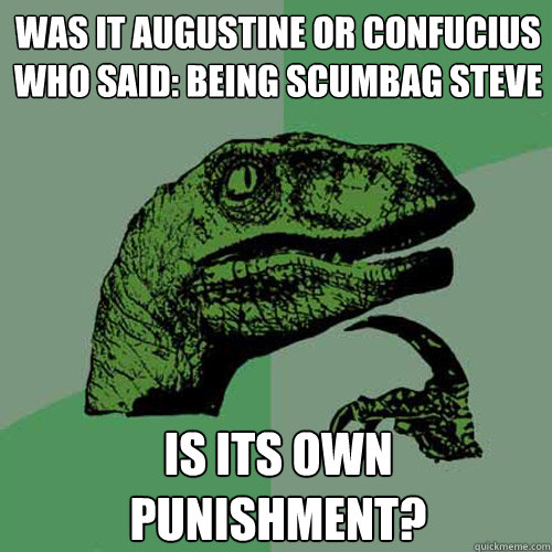 was it augustine or Confucius who said: being scumbag steve is its own punishment?  Philosoraptor