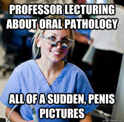 professor lecturing about oral pathology all of a sudden, penis pictures  overworked dental student