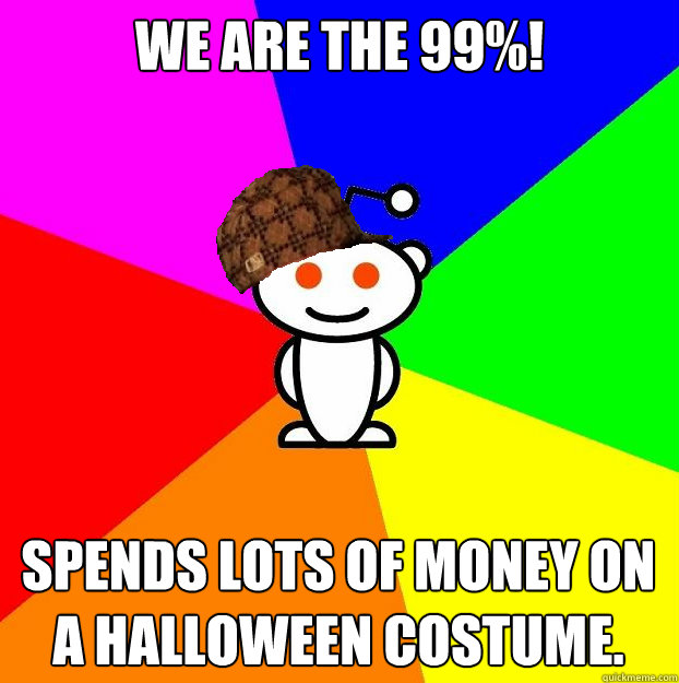 We are the 99%! Spends lots of money on a Halloween costume. - We are the 99%! Spends lots of money on a Halloween costume.  Scumbag Redditor